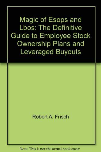 The Magic of ESOPs and LBOs : The Definitive Guide to Employee Stock Ownership Plans and Leverage...