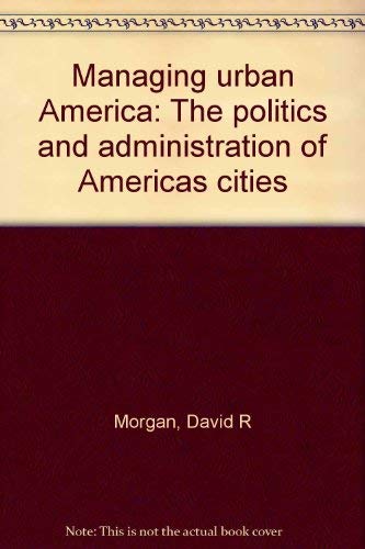 Managing urban America: The politics and administration of America's cities (9780878721979) by David R. Morgan