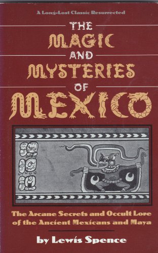 The Magic and Mysteries of Mexico: The Arcane Secrets and Occult Lore of the Ancient Mexicans And.