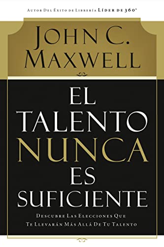 El talento nunca es suficiente: Descubre las elecciones que te llevarÃ¡n mÃ¡s allÃ¡ de tu talento (Spanish Edition) (9780881130720) by Maxwell, John C.