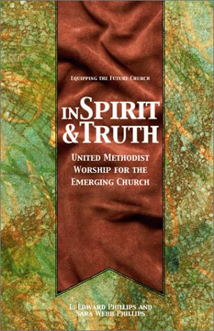 In Spirit & Truth: United Methodist Worship for the Emerging Church (Equipping the Future Church Series) (9780881772784) by Phillips, L. Edward; Phillips, Sara Webb