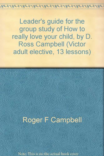 Leader's guide for the group study of How to really love your child, by D. Ross Campbell (Victor adult elective, 13 lessons) (9780882079707) by Campbell, Roger F