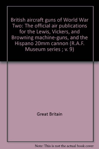 Stock image for British aircraft guns of World War Two: The official air publications for the Lewis, Vickers, and Browning machine-guns, and the Hispano 20mm cannon (R.A.F. Museum series ; v. 9) for sale by Books From California