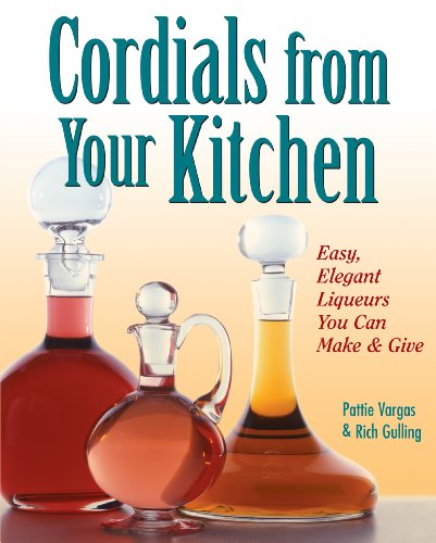 Cordials from Your Kitchen - Easy elegant Liqueurs You can Make and Give