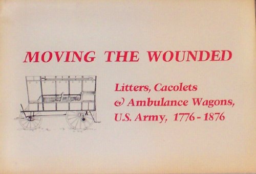 MOVING THE WOUNDED: LITTERS, CACOLETS & AMBULANCE WAGONS, U.S. ARMY, 1776- 1876.