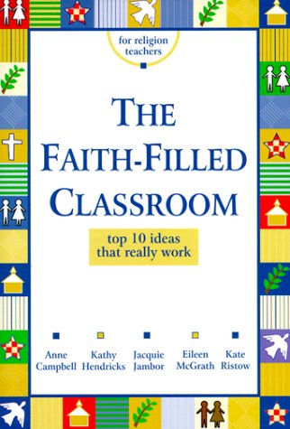 The Faith-Filled Classroom: Top 10 Ideas That Really Work (9780883474051) by Campbell, Anne; Hendricks, Kathy; Jambor, Jacquie; McGrath, Eileen; Riston, Kate