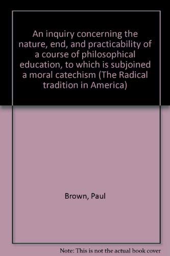 An inquiry concerning the nature, end, and practicability of a course of philosophical education, to which is subjoined a moral catechism (The Radical tradition in America) (9780883552100) by Brown, Paul