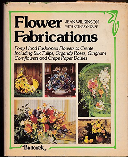 Flower Fabrications: Forty Hand Fashioned Flowers to Create, Including Silk Tulips, Organdy Roses...