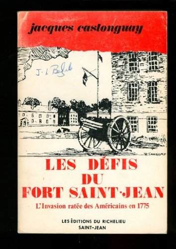 Les Defis Du Fort Saint-Jean L'Invasion ratee des Americains en 1775. - Castonguay Jacques