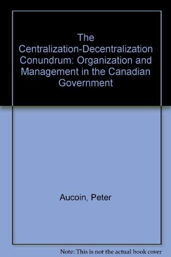 The Centralization-Decentralization Conundrum: Organization and Management in the Canadian Government (9780886450700) by Aucoin, Peter; Bakvis, Herman