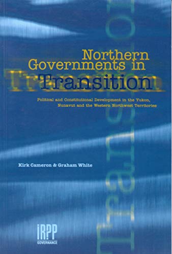 Northern Governments in Transition: Political and Constitutional Development in the Yukon, Nunavut and the Western Northwest Territories (9780886451776) by Cameron, Kirk; White, Graham