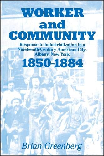Worker and Community: Response to Industrialization in a Nineteenth-Century American City, Albany, New York, 1850-1884 (SUNY Series in American Social History) (9780887060465) by Brian Greenberg