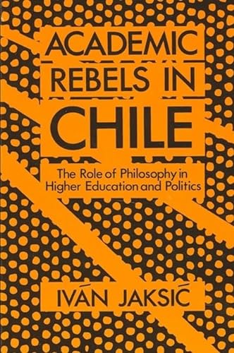 Academic Rebels in Chile: The Role of Philosophy in Higher Education and Politics (Suny Series in Latin American and Iberian Thought and Culture) (9780887068799) by Jaksic, IvÃ¡n