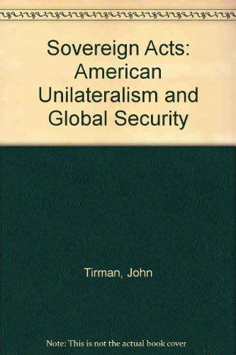 Sovereign Acts: American Unilateralism and Global Security (9780887302992) by Tirman, John