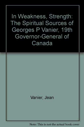 Beispielbild fr In Weakness, Strength : The Spiritual Sources of General the Rt. Honorable Georges P. Vanier, P. C., D. S. O., M. C., C. D., 19th Governor-General of Canada zum Verkauf von Better World Books