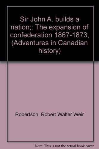 Sir John A. builds a nation;: The expansion of confederation 1867-1873, (Adventures in Canadian history) (9780887680038) by Robertson, Robert Walter Weir