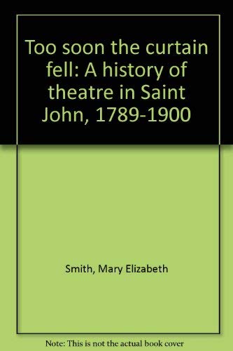 Stock image for Too Soon the Curtain Fell a History of Theatre in Saint John, 1789-1900 for sale by B-Line Books