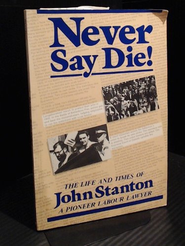 Never Say Die! The Life and Times of John Stanton, A Pioneer Labour Lawyer