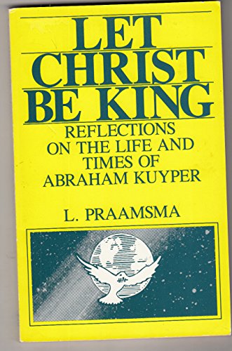 Stock image for Let Christ Be King : Reflections on the Life and Times of Abraham Kuyper for sale by The Bookseller