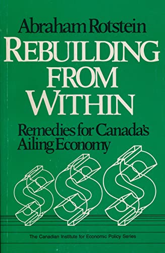 Stock image for Rebuilding From Within: Remedies for Canada's Ailing Economy (Canadian Institute for Economic Policy Series) Rotstein, Abraham for sale by GridFreed