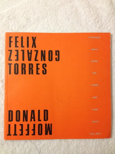 Strange ways: Here we come : Felix Gonzalez Torres, Donald Moffett : Fine Arts Gallery, the University of British Columbia, November 16 through December 22, 1990 (9780888652829) by Gonzalez-Torres, Felix