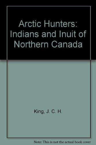 Arctic Hunters: Indians and Inuit of Northern Canada (9780888948342) by King, J. C. H.