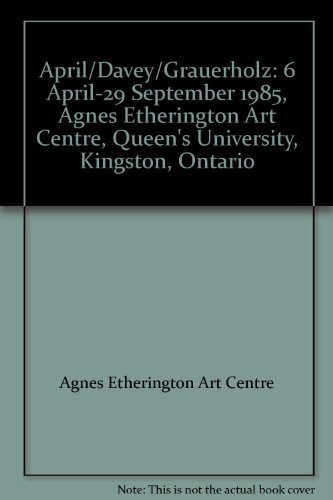 April/Davey/Grauerholz: 6 April-29 September 1985, Agnes Etherington Art Centre, Queen's Universi...