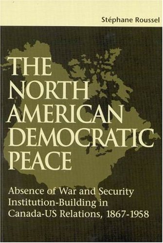 Beispielbild fr The North American Democratic Peace: Absence of War and Security Institutions Building in Canadians-U.S. Relations (1867-1958) (Queen's Policy Studies Series) (Volume 89) zum Verkauf von More Than Words