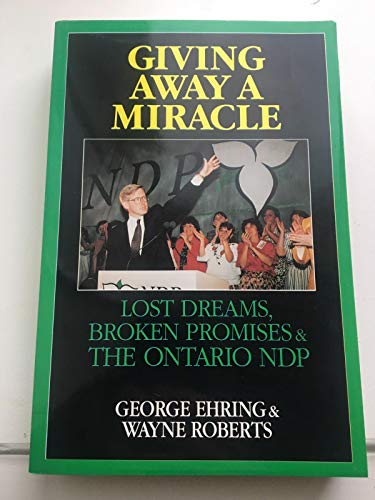 Giving Away a Miracle: Lost Dreams, Broken Promises & the Ontario Ndp (9780889625549) by Ehring, George; Roberts, Wayne