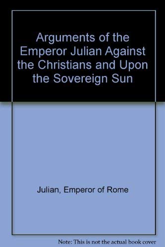 THE ARGUMENTS OF THE EMPEROR JULIAN AGAINST THE CHRISTIANS Translated from the Greek Fragments Pr...