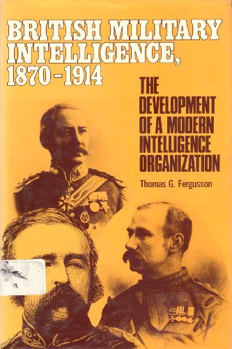 British Military Intelligence 1870-1914: Development of a Modern Intelligence Organization.