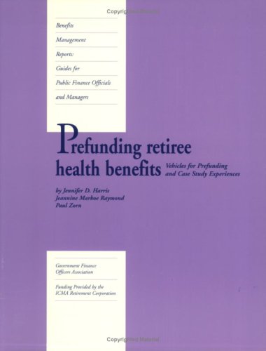 Prefunding Retiree Health Benefits: Vehicles for Prefunding and Case Study Experiences (9780891252399) by Jennifer D. Harris; Jeannine Markoe Raymond; Paul Zorn
