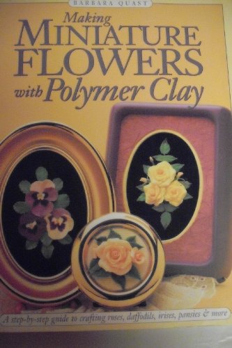 Making Miniature Flowers with Polymer Clay A Step-Step Guide to Crafting Roses, Daffodils Irises,...