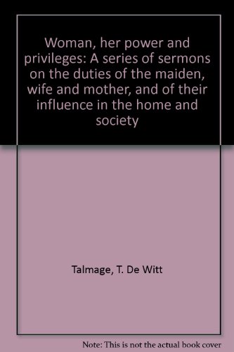 Woman, her power and privileges: A series of sermons on the duties of the maiden, wife and mother, and of their influence in the home and society (9780892010271) by Talmage, T. De Witt