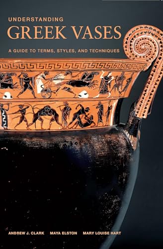 Understanding Greek Vases: A Guide to Terms, Styles, and Techniques (Looking at Series) - Andrew J. Clark; Maya Elston; Mary Louise Hart