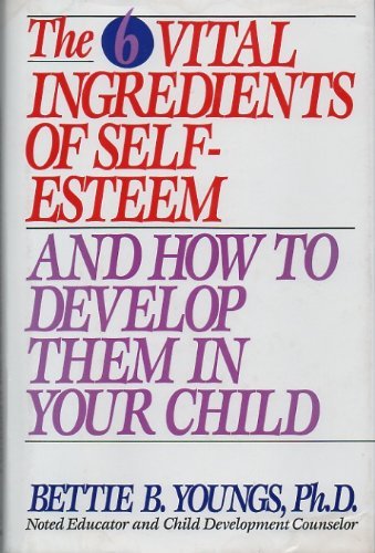 The 6 Vital Ingredients of Self-Esteem and How to Develop Them in Your Child - Bettie B. Youngs