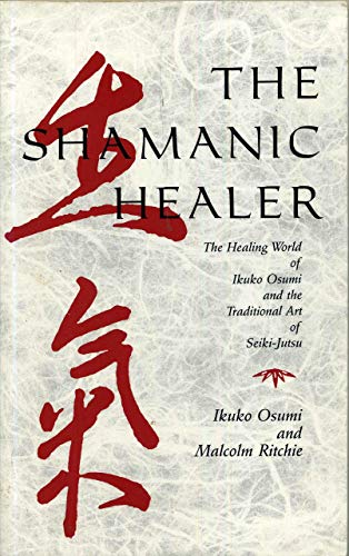 The Shamanic Healer: The Healing World of Ikuko Osumi and the Traditional Art of Seiki-Jutsu