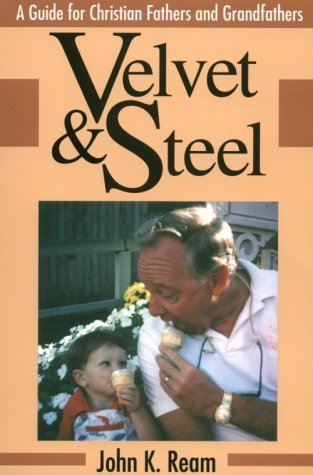 Velvet & Steel: A Practical Guide for Christian Fathers and Grandfathers - Ream, John K.