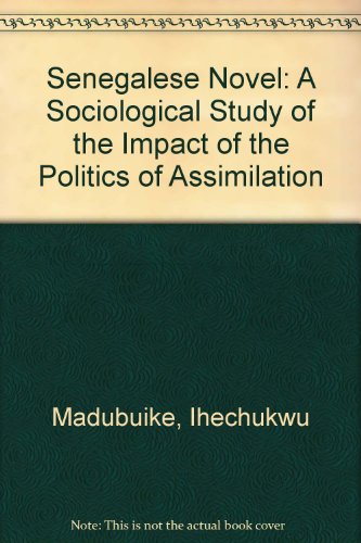 Senegalese Novel: A Sociological Study of the Impact of the Politics of Assimilation (9780894100000) by Madubuike, Ihechukwu