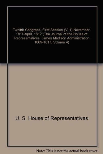 9780894530647: Twelfth Congress, First Session (V. 1) November, 1811-April, 1812 (The Journal of the House of Representatives. James Madison Administration 1809-1817, Volume 4)