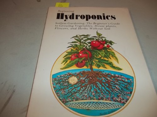 9780894710094: Beginning Hydroponics: Soilless Gardening - A Beginner's Guide to Growing Vegetables, House Plants, Flowers and Herbs without Soil