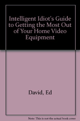 The Intelligent Idiot's Guide to Getting the Most Out of Your Home Video Equipment
