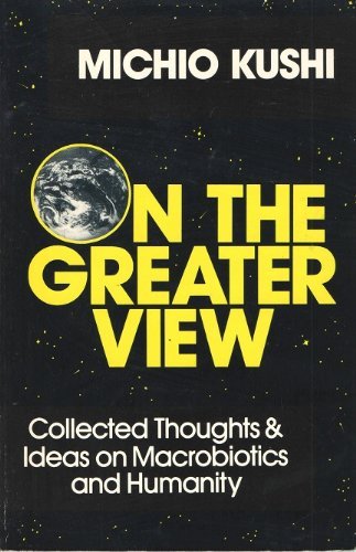 On the Greater View: Collected Thoughts & Ideas on Macrobiotics and Humanity (9780895292698) by Kushi, Michio