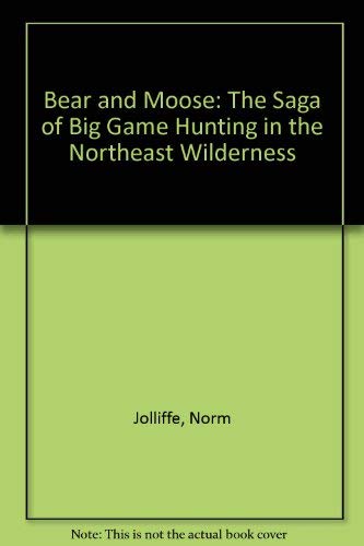 Bear and Moose: The Saga of Big Game Hunting in the Northeast Wilderness