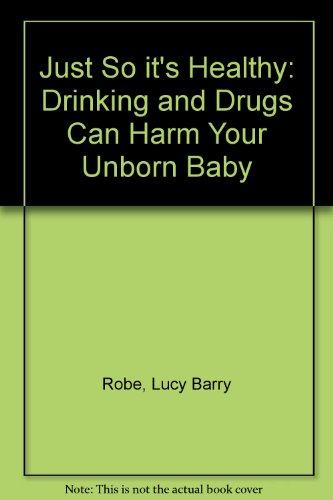 Just So It's Healthy: Drinking and Drugs Can Harm Your Unborn Baby