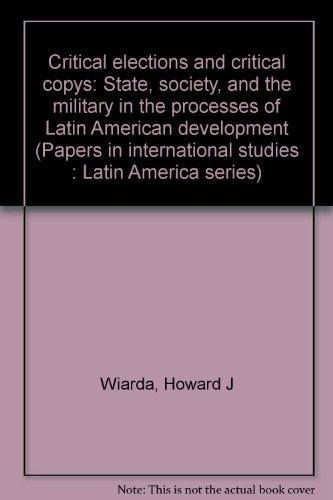 Critical elections and critical coups: State, society, and the military in the processes of Latin American development (Papers in international studies : Latin America series) (9780896800823) by Wiarda, Howard J