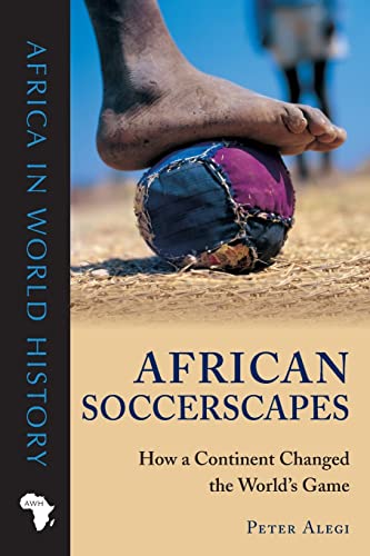 African Soccerscapes: How a Continent Changed the World's Game (Africa in World History) - Alegi, Peter