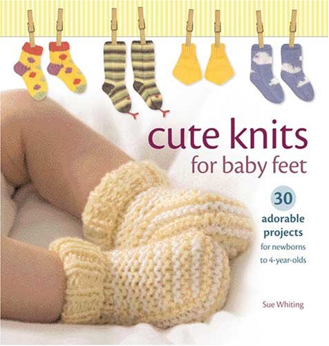 Cute Knits for Baby Feet: 30 Adorable Projects for Newborns to 4-Year-Olds - Sue Whiting