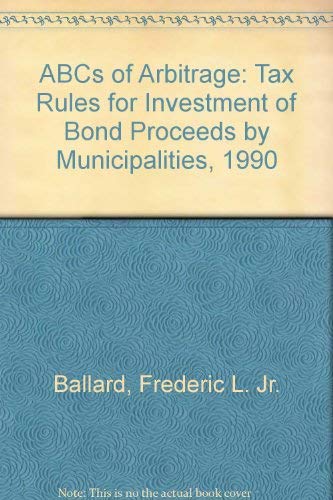 ABCs of Arbitrage: Tax Rules for Investment of Bond Proceeds by Municipalities, 1990 (9780897075220) by Frederic L. Ballard