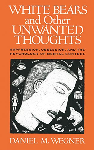 White Bears and Other Unwanted Thoughts: Suppression, Obesession, and the Psychology of Mental Co...